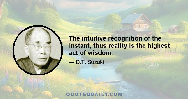 The intuitive recognition of the instant, thus reality is the highest act of wisdom.