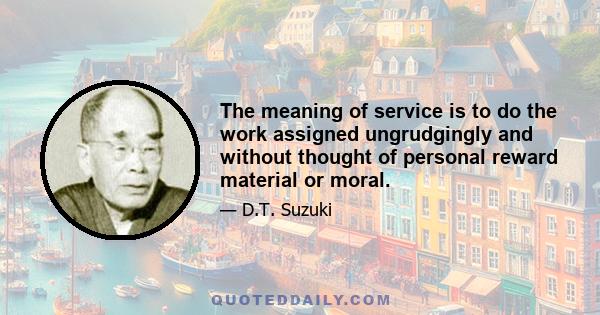 The meaning of service is to do the work assigned ungrudgingly and without thought of personal reward material or moral.