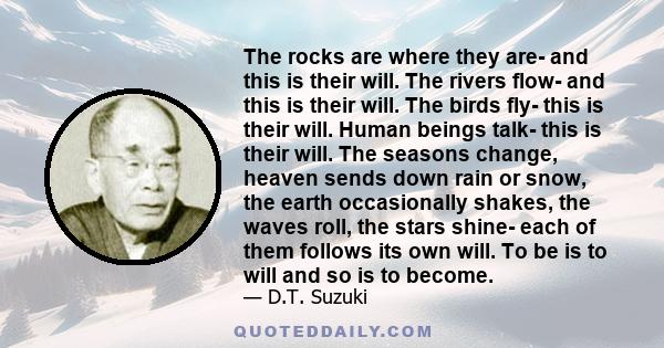 The rocks are where they are- and this is their will. The rivers flow- and this is their will. The birds fly- this is their will. Human beings talk- this is their will. The seasons change, heaven sends down rain or