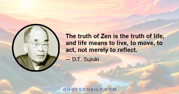 The truth of Zen is the truth of life, and life means to live, to move, to act, not merely to reflect.