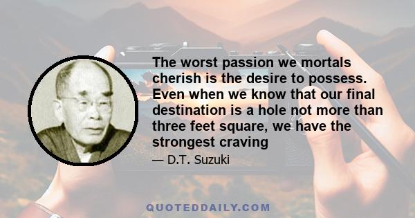 The worst passion we mortals cherish is the desire to possess. Even when we know that our final destination is a hole not more than three feet square, we have the strongest craving