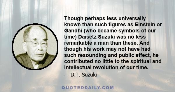 Though perhaps less universally known than such figures as Einstein or Gandhi (who became symbols of our time) Daisetz Suzuki was no less remarkable a man than these. And though his work may not have had such resounding 