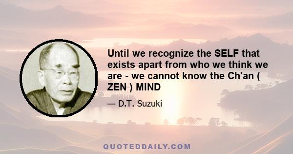 Until we recognize the SELF that exists apart from who we think we are - we cannot know the Ch'an ( ZEN ) MIND