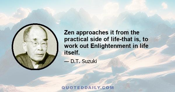 Zen approaches it from the practical side of life-that is, to work out Enlightenment in life itself.