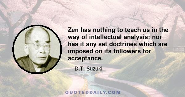 Zen has nothing to teach us in the way of intellectual analysis; nor has it any set doctrines which are imposed on its followers for acceptance.