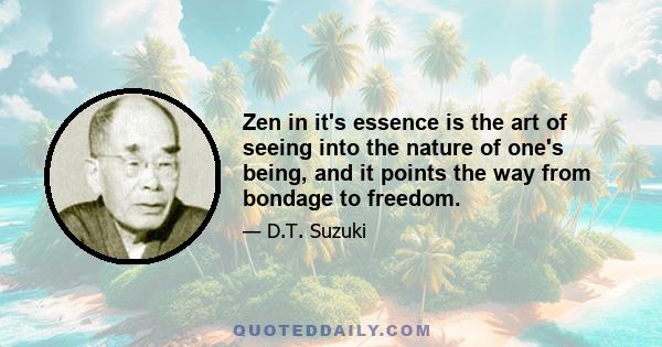 Zen in it's essence is the art of seeing into the nature of one's being, and it points the way from bondage to freedom.