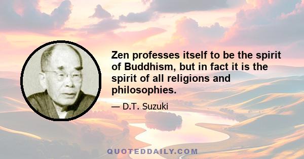 Zen professes itself to be the spirit of Buddhism, but in fact it is the spirit of all religions and philosophies.