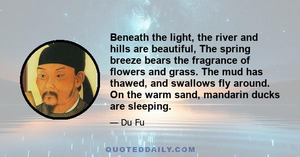 Beneath the light, the river and hills are beautiful, The spring breeze bears the fragrance of flowers and grass. The mud has thawed, and swallows fly around. On the warm sand, mandarin ducks are sleeping.