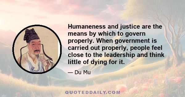 Humaneness and justice are the means by which to govern properly. When government is carried out properly, people feel close to the leadership and think little of dying for it.