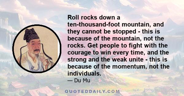 Roll rocks down a ten-thousand-foot mountain, and they cannot be stopped - this is because of the mountain, not the rocks. Get people to fight with the courage to win every time, and the strong and the weak unite - this 