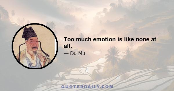 Too much emotion is like none at all.