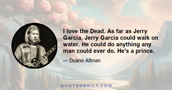 I love the Dead. As far as Jerry Garcia, Jerry Garcia could walk on water. He could do anything any man could ever do. He's a prince.