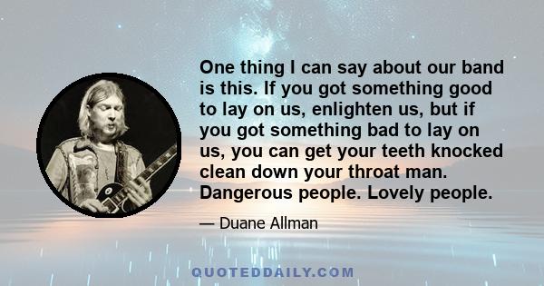 One thing I can say about our band is this. If you got something good to lay on us, enlighten us, but if you got something bad to lay on us, you can get your teeth knocked clean down your throat man. Dangerous people.