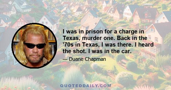 I was in prison for a charge in Texas, murder one. Back in the '70s in Texas, I was there. I heard the shot. I was in the car.