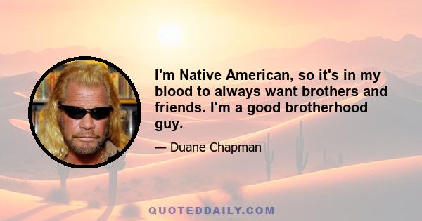 I'm Native American, so it's in my blood to always want brothers and friends. I'm a good brotherhood guy.