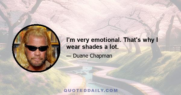 I'm very emotional. That's why I wear shades a lot.