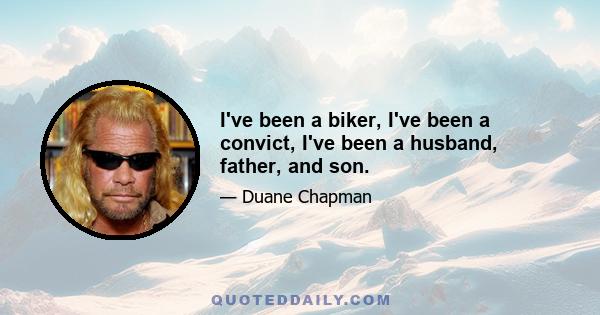 I've been a biker, I've been a convict, I've been a husband, father, and son.