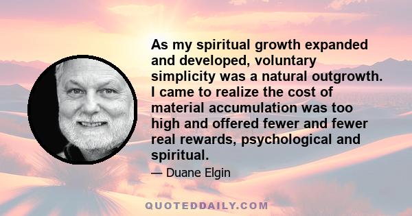 As my spiritual growth expanded and developed, voluntary simplicity was a natural outgrowth. I came to realize the cost of material accumulation was too high and offered fewer and fewer real rewards, psychological and