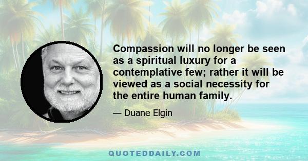 Compassion will no longer be seen as a spiritual luxury for a contemplative few; rather it will be viewed as a social necessity for the entire human family.