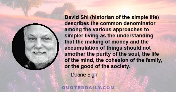 David Shi (historian of the simple life) describes the common denominator among the various approaches to simpler living as the understanding that the making of money and the accumulation of things should not smother