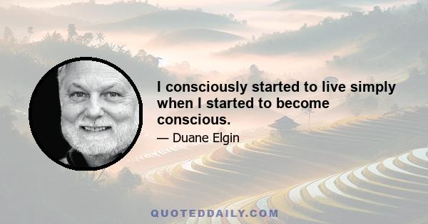 I consciously started to live simply when I started to become conscious.