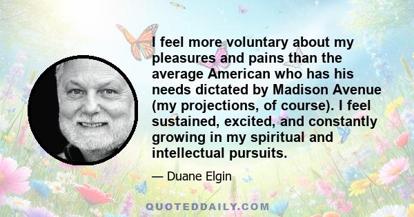 I feel more voluntary about my pleasures and pains than the average American who has his needs dictated by Madison Avenue (my projections, of course). I feel sustained, excited, and constantly growing in my spiritual