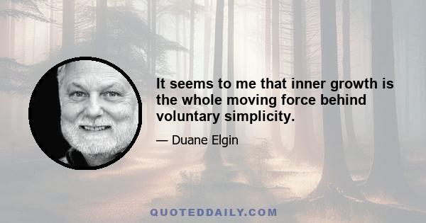 It seems to me that inner growth is the whole moving force behind voluntary simplicity.