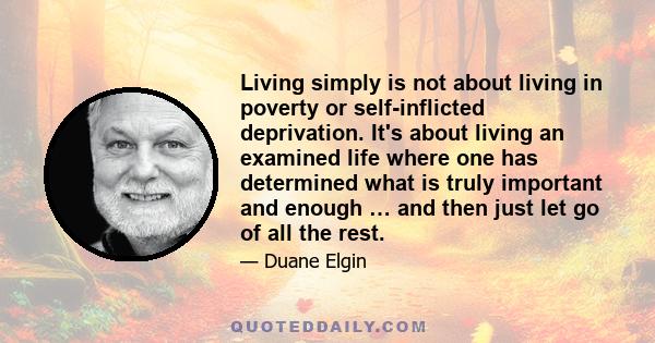 Living simply is not about living in poverty or self-inflicted deprivation. It's about living an examined life where one has determined what is truly important and enough … and then just let go of all the rest.