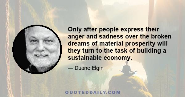 Only after people express their anger and sadness over the broken dreams of material prosperity will they turn to the task of building a sustainable economy.