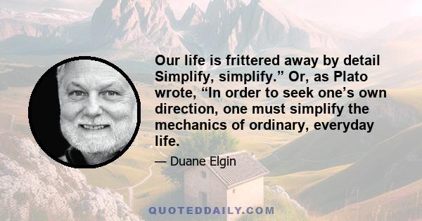 Our life is frittered away by detail Simplify, simplify.” Or, as Plato wrote, “In order to seek one’s own direction, one must simplify the mechanics of ordinary, everyday life.