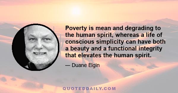 Poverty is mean and degrading to the human spirit, whereas a life of conscious simplicity can have both a beauty and a functional integrity that elevates the human spirit.