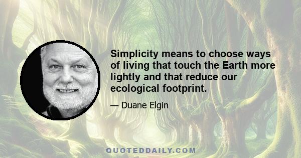 Simplicity means to choose ways of living that touch the Earth more lightly and that reduce our ecological footprint.