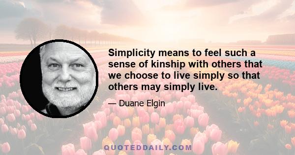 Simplicity means to feel such a sense of kinship with others that we choose to live simply so that others may simply live.