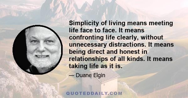 Simplicity of living means meeting life face to face. It means confronting life clearly, without unnecessary distractions. It means being direct and honest in relationships of all kinds. It means taking life as it is.