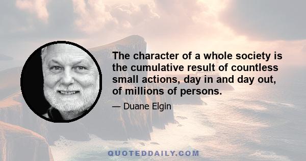 The character of a whole society is the cumulative result of countless small actions, day in and day out, of millions of persons.