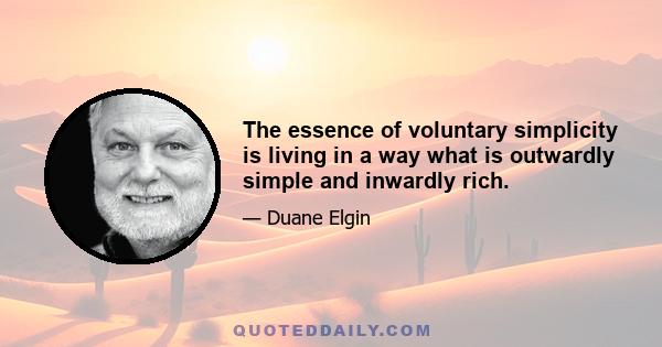 The essence of voluntary simplicity is living in a way what is outwardly simple and inwardly rich.