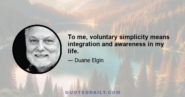 To me, voluntary simplicity means integration and awareness in my life.