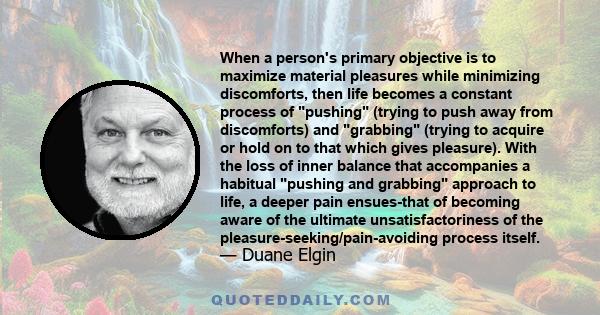 When a person's primary objective is to maximize material pleasures while minimizing discomforts, then life becomes a constant process of pushing (trying to push away from discomforts) and grabbing (trying to acquire or 