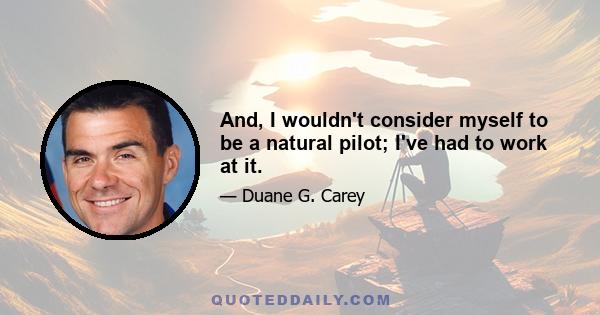 And, I wouldn't consider myself to be a natural pilot; I've had to work at it.