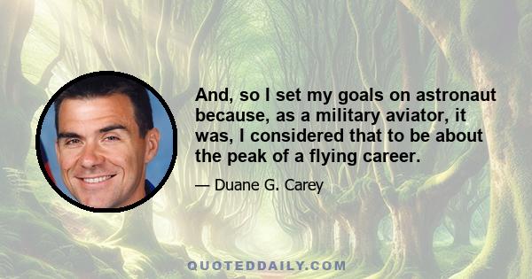 And, so I set my goals on astronaut because, as a military aviator, it was, I considered that to be about the peak of a flying career.