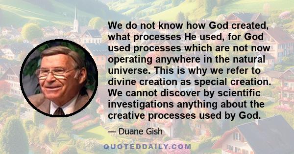 We do not know how God created, what processes He used, for God used processes which are not now operating anywhere in the natural universe. This is why we refer to divine creation as special creation. We cannot