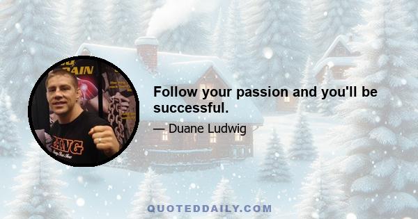 Follow your passion and you'll be successful.