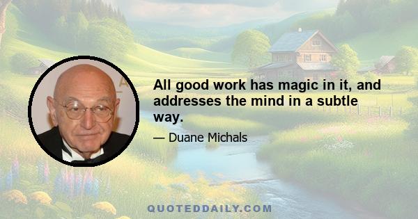 All good work has magic in it, and addresses the mind in a subtle way.