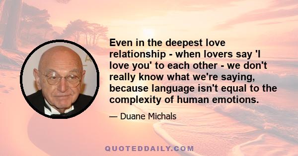 Even in the deepest love relationship - when lovers say 'I love you' to each other - we don't really know what we're saying, because language isn't equal to the complexity of human emotions.