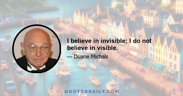 I believe in invisible; I do not believe in visible.