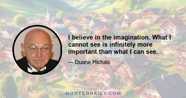 I believe in the imagination. What I cannot see is infinitely more important than what I can see.