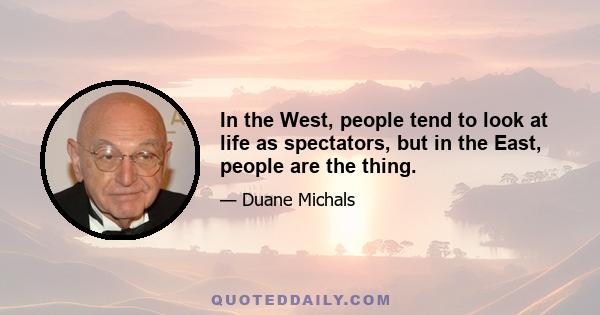 In the West, people tend to look at life as spectators, but in the East, people are the thing.