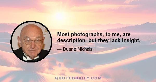 Most photographs, to me, are description, but they lack insight.