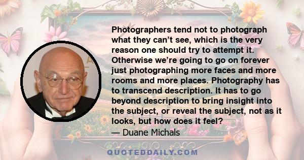 Photographers tend not to photograph what they can’t see, which is the very reason one should try to attempt it. Otherwise we’re going to go on forever just photographing more faces and more rooms and more places.