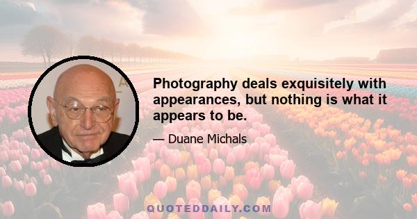 Photography deals exquisitely with appearances, but nothing is what it appears to be.